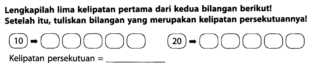 Lengkapilah lima kelipatan pertama dari kedua bilangan berikut! Setelah itu, tuliskan bilangan yang merupakan kelipatan persekutuannya!
10
C1CCC2CCCC2C1
20
Kelipatan persekutuan  = 