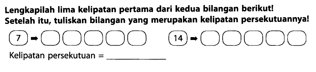 Lengkapilah lima kelipatan pertama dari kedua bilangan berikut! Setelah itu, tuliskan bilangan yang merupakan kelipatan persekutuannya!
7
14
Kelipatan persekutuan  = 