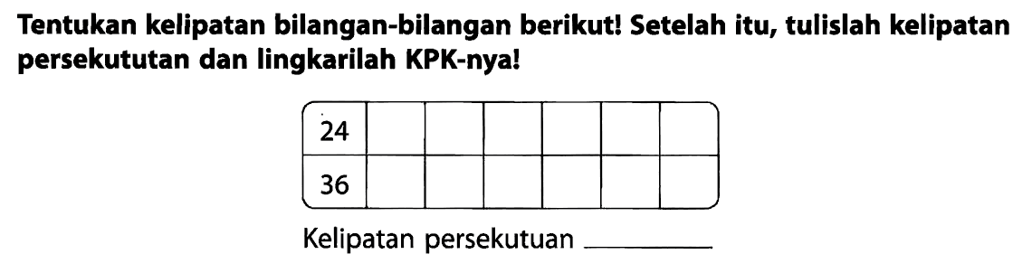 Tentukan kelipatan bilangan-bilangan berikut! Setelah itu, tulislah kelipatan persekututan dan lingkarilah KPK-nya!

 24       
 36       


Kelipatan persekutuan