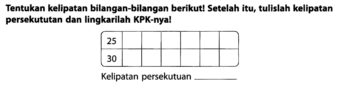 Tentukan kelipatan bilangan-bilangan berikut! Setelah itu, tulislah kelipatan persekututan dan lingkarilah KPK-nya!

 25       
 30       


Kelipatan persekutuan