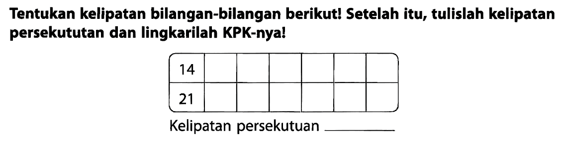 Tentukan kelipatan bilangan-bilangan berikut! Setelah itu, tulislah kelipatan persekututan dan lingkarilah KPK-nya!

 14       
 21       


Kelipatan persekutuan