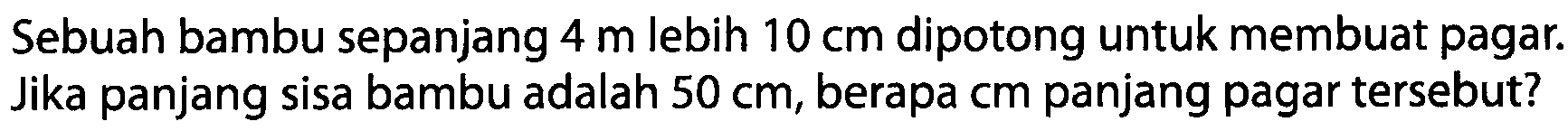 Sebuah bambu sepanjang 4 m lebih 10 cm dipotong untuk membuat pagar Jika panjang sisa bambu adalah 50 cm, berapa cm panjang pagar tersebut?