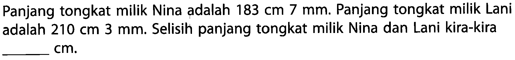 Panjang tongkat milik Nina adalah 183 cm 7 mm. Panjang tongkat milik Lani adalah 210 cm 3 mm. Selisih panjang tongkat milik Nina dan Lani kira-kira ____ cm.