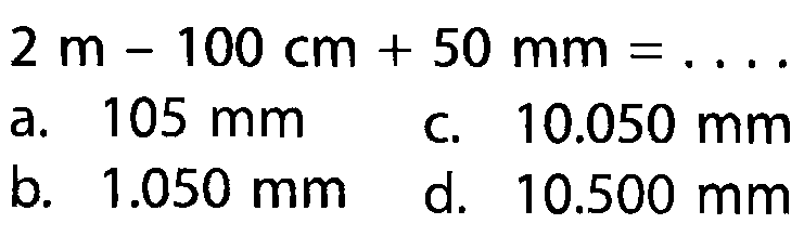 2 m - 100 cm 50 mm = a. 105 mm 10.050 mm C b_ 1.050 mm d. 10.500 mm