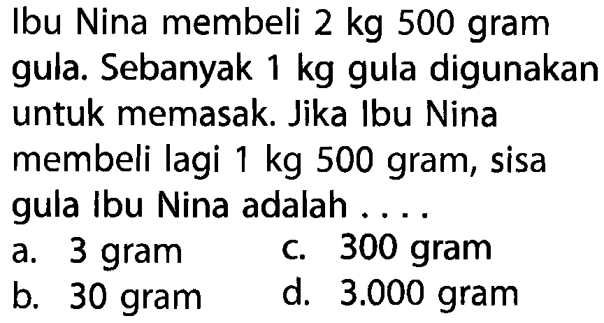 Ibu Nina membeli 2 kg 500 gram gula. Sebanyak 1 kg gula digunakan untuk memasak. Jika Ibu Nina membeli lagi 1 kg 500 gram; sisa gula Ibu Nina adalah