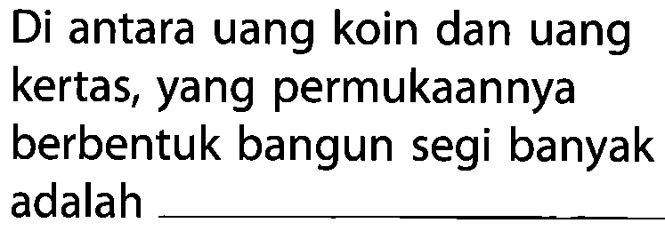 Di antara uang koin dan uang kertas, yang permukaannya berbentuk bangun segi banyak adalah ___________