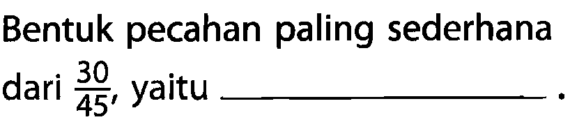 Bentuk pecahan paling sederhana dari 30/45, yaitu .