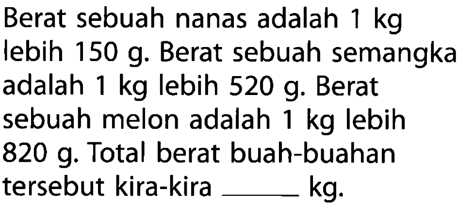 Berat sebuah nanas adalah 1 kg lebih 150 g. Berat sebuah semangka adalah 1 kg lebih 520 g. Berat sebuah melon adalah 1 kg lebih 1 820 g. Total berat buah-buahan tersebut kira-kira ... kg.