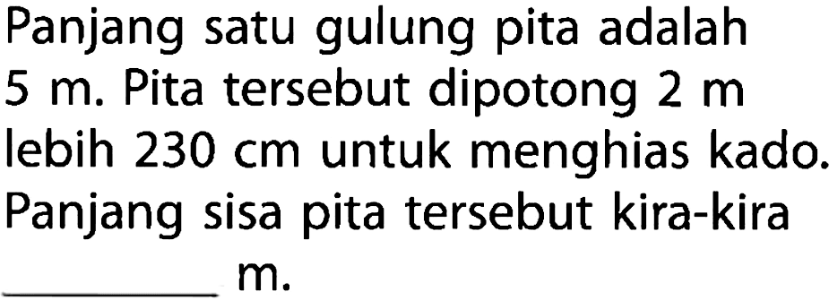 Panjang satu gulung pita adalah m. Pita tersebut dipotong 2 5 m lebih 230 cm untuk menghias kado. Panjang sisa pita tersebut kira-kira m.