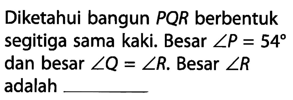 Diketahui bangun PQR berbentuk segitiga sama kaki. Besar sudut P = 54 dan besar sudut Q = sudut R. Besar sudut R adalah