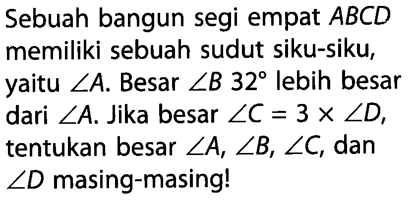 Sebuah bangun segi empat ABCD memiliki sebuah sudut siku-siku, yaitu sudut A. Besar sudut B 32 lebih besar dari sudut A. Jika besar sudut C=3 x sudut D, tentukan besar sudut A, sudut B, sudut C, dan sudut D masing-masing!