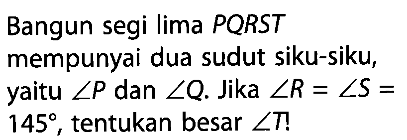 Bangun segi lima PQRST mempunyai dua sudut siku-siku, yaitu sudut P dan sudut Q. Jika sudut R=sudut S= 145, tentukan besar sudut T!