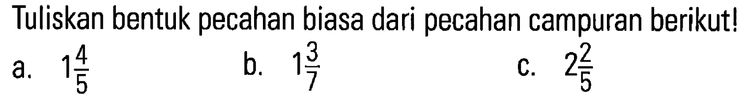 Tuliskan bentuk pecahan biasa dari pecahan campuran berikut! a. 1 4/5 b. 1 3/7 c. 2 2/5