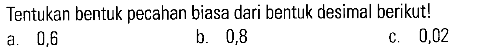 Tentukan bentuk pecahan biasa dari bentuk desimal berikut! b. 0,8 c. 0,02 a. 0,6 