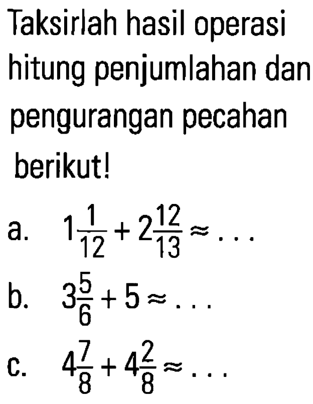 Taksirlah hasil operasi hitung penjumlahan dan pengurangan pecahan berikut! a. 1 1/12+2 2/13=...b. 3 3/6+5=... c. 4 7/8+4 2/8=... 