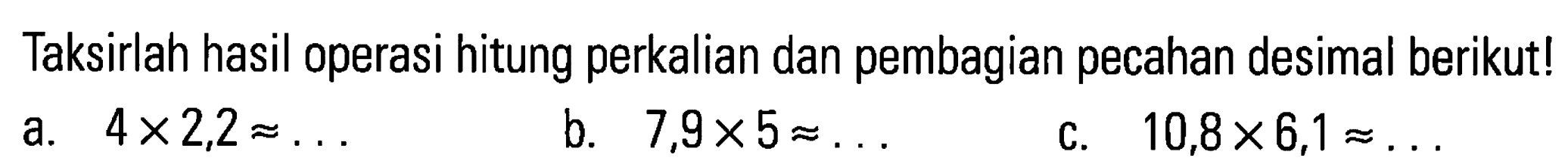 Taksirlah hasil operasi hitung perkalian dan pembagian pecahan desimal berikut! a. 4x2,2 =... b. 7,9x5=... c. 10,8x6,1=...