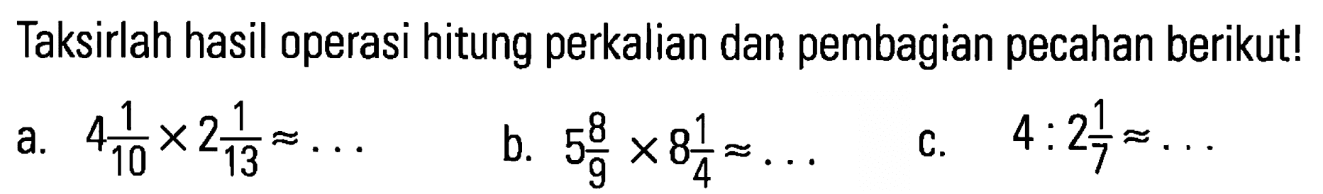 Taksirlah hasil operasi hitung perkalian dan pembagian pecahan berikut! a. 4 1/10 x 2 1/3= ... b. 5 8/9 x 8 1/4= .... c. 4:2 1/7= ...