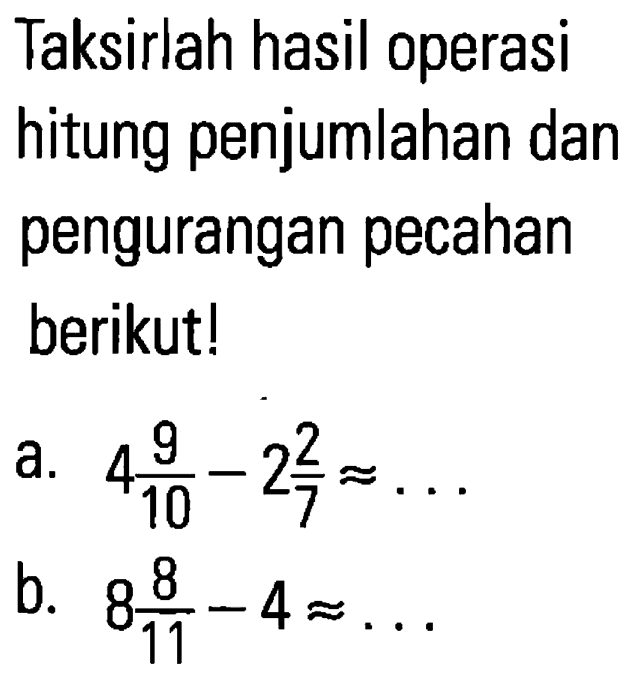 Taksirlah hasil operasi hitung penjumlahan dan pengurangan pecahan berikut! a. 4 9/10- 2 2/7= b. 8 8/11 - 4=