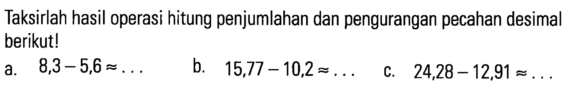 Taksirlah hasil operasi hitung penjumlahan dan pengurangan pecahan desimal berikut! a. 8,3-5,6=... b. 15,77-10,2=... c. 24,28-12,91=...