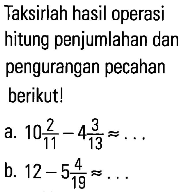 Taksirlah hasil operasi hitung penjumlahan dan pengurangan pecahan berikutl! a. 10 2/11-4 3/13=... b. 12-5 4/19=...