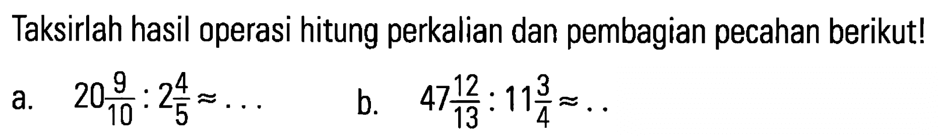 Taksirlah hasil operasi hitung perkalian dan pembagian pecahan berikut! a. 20 9/10:2 4/5=... b. 47 12/13: 11 3/4=...