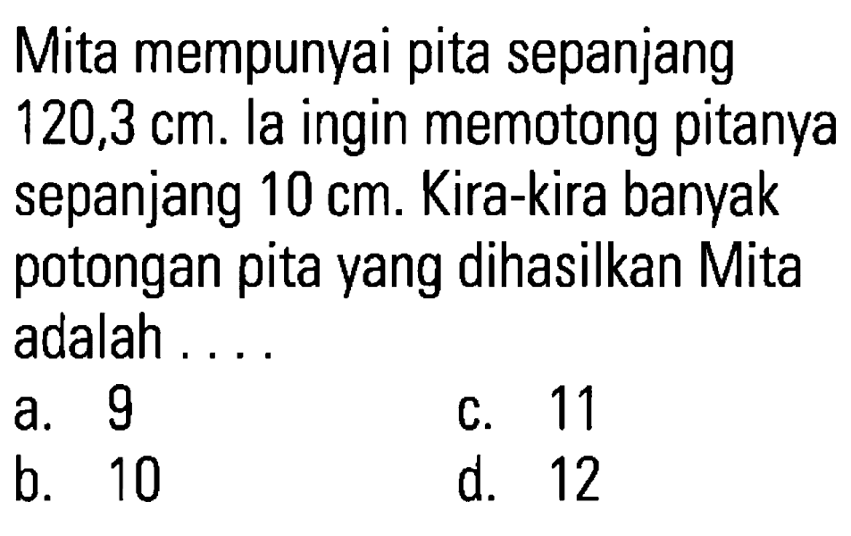 Mita mempunyai pita sepanjang  120,3 cm . la ingin memotong pitanya sepanjang  10 cm . Kira-kira banyak potongan pita yang dihasilkan Mita adalah ....
