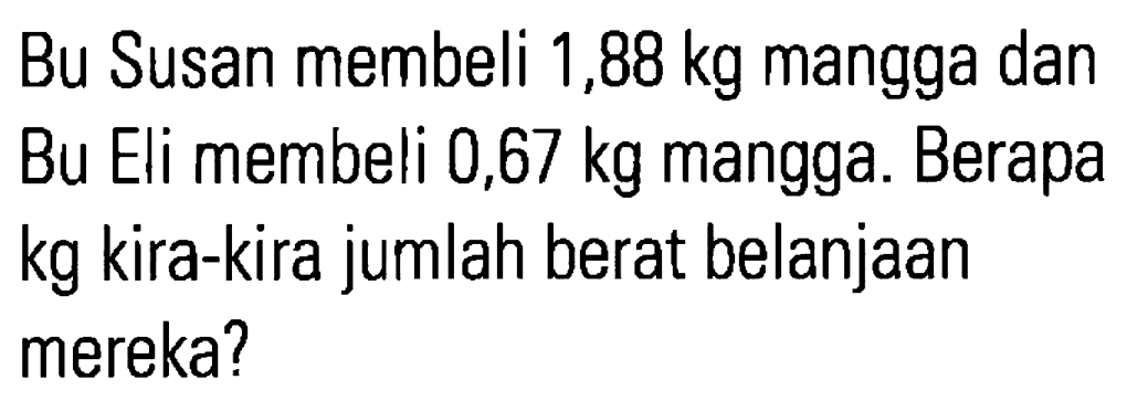 Bu Susan membeli 1,88 kg mangga dan Bu Eli membeli 0,67 kg mangga. Berapa kg kira-kira jumlah berat belanjaan mereka?