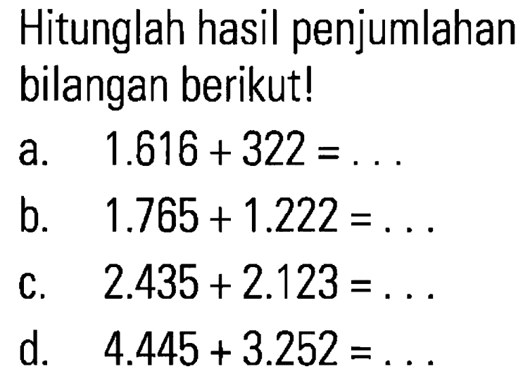 Hitunglah hasil penjumlahan bilangan berikut! a. 1.616 + 322 = . . . b. 1.765 + 1.222 = . . . c. 2.435+ 2.123 = . . . d. 4.445 + 3.252 = . . .