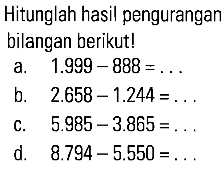 Hitunglah hasil pengurangan bilangan berikut! a. 1.999 - 888 = ... b. 2.658 - 1,244 = ... c. 5.985 - 3.865 = ... d. 8.794 - 5.550 = ...