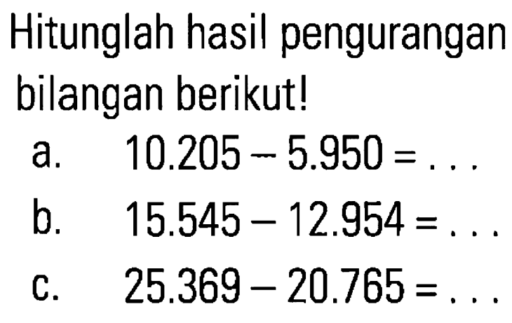 Hitunglah hasil pengurangan bilangan berikut! a. 10.205 - 5.950 = ... b. 15.545 - 12.954 = ... c. 25.369 - 20.765 = ...