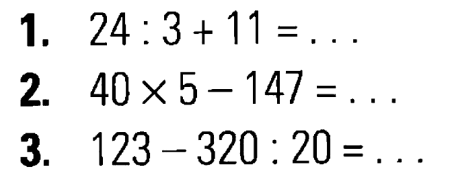 1. 24 : 3 + 11 = ... 2. 40 x 5 - 147 = ... 3. 123 - 320 : 20 = ...