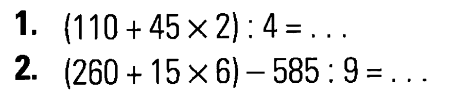 1, (110 + 45 x 2): 4 = . . . 2. (260 + 15 x 6) - 585 : 9 = . . .