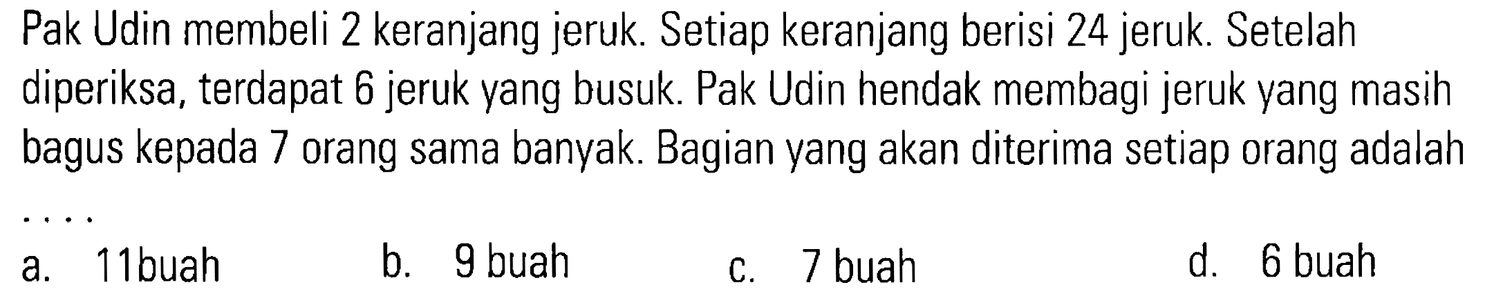 Pak Udin membeli 2 keranjang jeruk. Setiap keranjang berisi 24 jeruk. Setelah diperiksa, terdapat 6 jeruk yang busuk. Pak Udin hendak membagi jeruk yang masih bagus kepada 7 orang sama banyak. Bagian yang akan diterima setiap orang adalah