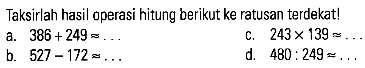 Taksirlah hasil operasi hitung berikut ke ratusan terdekat!
a.  386+249 \approx ... 
c.  243 x 139 \approx ... 
b.  527-172 \approx ... 
d.  480: 249 \approx ... 