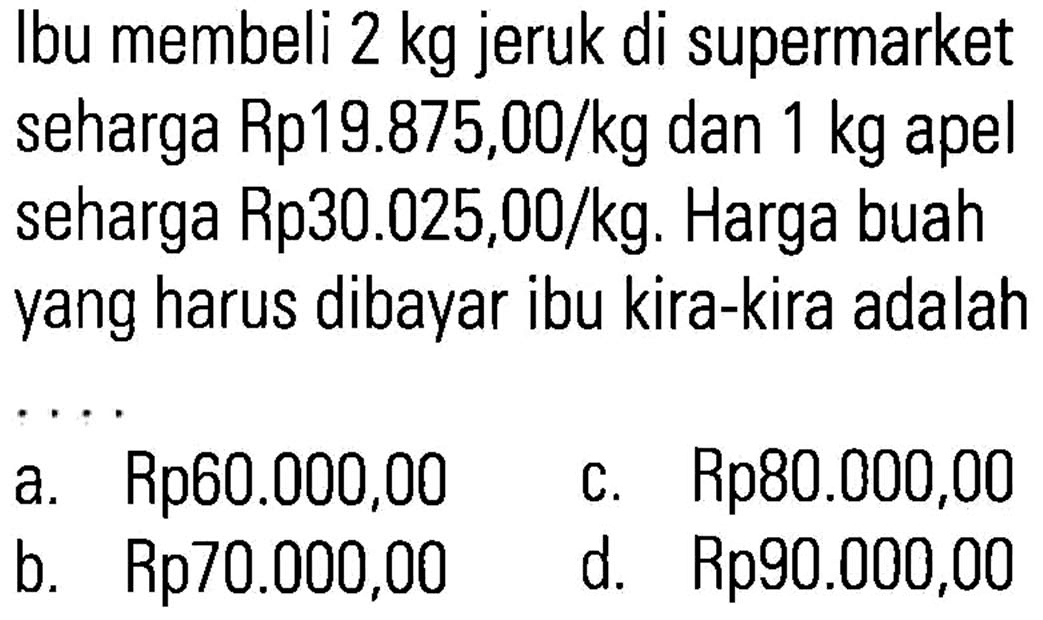 Ibu membeli 2 kg jeruk di supermarket seharga Rp19.875,00/kg dan 1 kg apel seharga Rp30.025,00/kg: Harga buah yang harus dibayar ibu kira-kira adalah