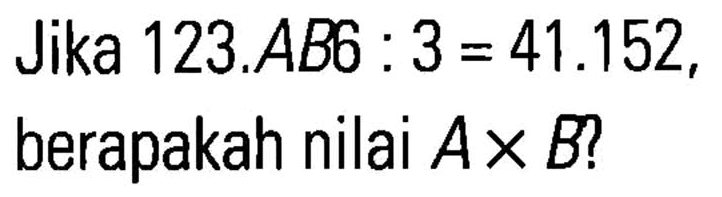 Jika 123.AB6 : 3 = 41.152, berapakah nilai A x B?