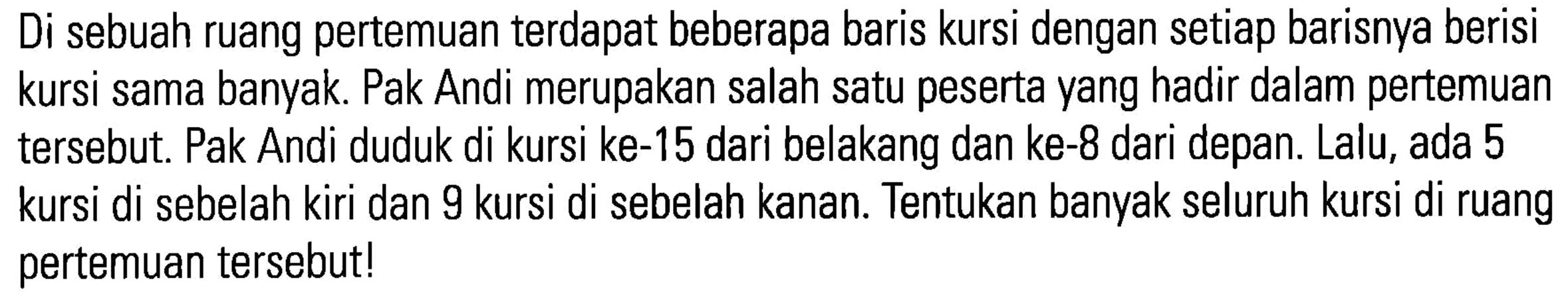 Di sebuah ruang pertemuan terdapat beberapa baris kursi dengan setiap barisnya berisi kursi sama banyak. Pak Andi merupakan salah satu peserta yang hadir dalam pertemuan tersebut. Pak Andi duduk di kursi ke-15 dari belakang dan ke-8 dari depan. Lalu, ada 5 kursi di sebelah kiri dan 9 kursi di sebelah kanan Tentukan banyak seluruh kursi di ruang pertemuan tersebut!