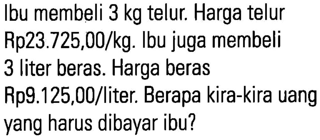 Ibu membeli 3 kg telur. Harga telur Rp23.725,00/kg. Ibu juga membeli 3 liter beras. Harga beras Rp9.125,00/liter. Berapa kira-kira uang yang harus dibayar ibu?