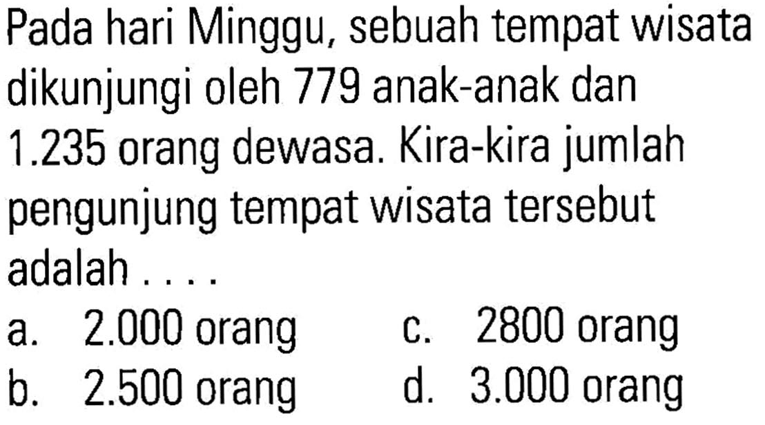 Pada hari Minggu, sebuah tempat wisata dikunjungi oleh 779 anak-anak dan 1.235 orang dewasa. Kira-kira jumlah pengunjung tempat wisata tersebut adalah ...