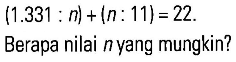 (1.331 : n) + (n : 11) = 22.
 Berapa nilai n yang mungkin?