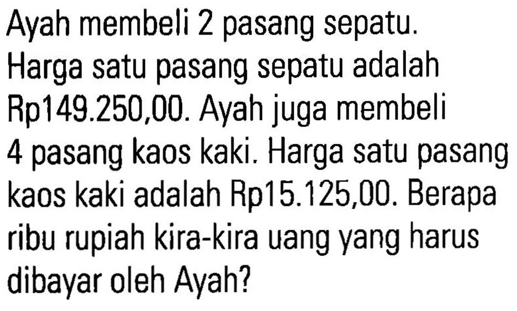 Ayah membeli 2 pasang sepatu. Harga satu pasang sepatu adalah Rp149.250,00. Ayah juga membeli 4 pasang kaos kaki. Harga satu pasang kaos kaki adalah Rp15.125,00. Berapa ribu rupiah kira-kira uang yang harus dibayar oleh Ayah?