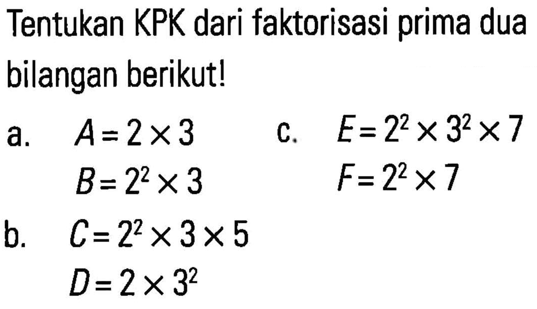 Tentukan KPK dari faktorisasi prima dua bilangan berikut! a. A = 2 x 3 B. 2^2 x 3 b. C = 2^2 x 3 x 5 D. 2 x 3^2 c. E = 2^2 x 3^2 x 7 F. = 2^2 x 7