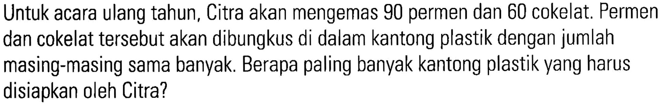 Untuk acara ulang tahun, Citra akan mengemas 90 permen dan 60 cokelat Permen dan cokelat tersebut akan dibungkus di dalam kantong plastik dengan jumlah masing-masing sama banyak. Berapa paling banyak kantong plastik yang harus disiapkan oleh Citra?