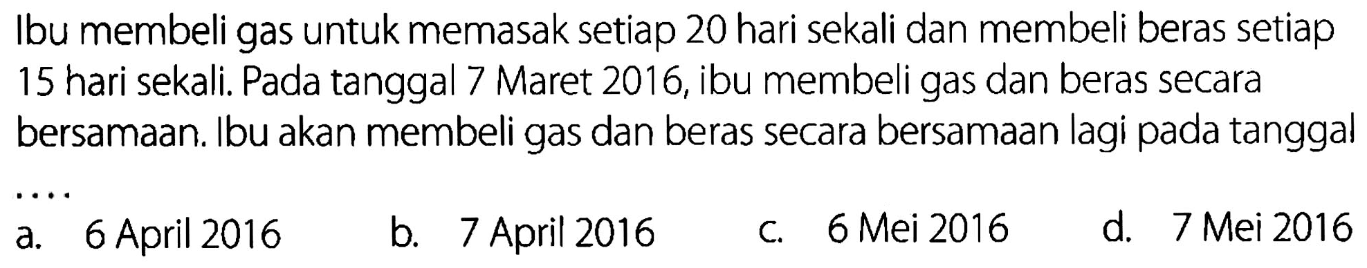 Ibu membeli gas untuk memasak setiap 20 hari sekali dan membeli beras setiap 15 hari sekali. Pada tanggal 7 Maret 2016, ibu membeli gas dan beras secara bersamaan. Ibu akan membeli gas dan beras secara bersamaan lagi pada tanggal ....