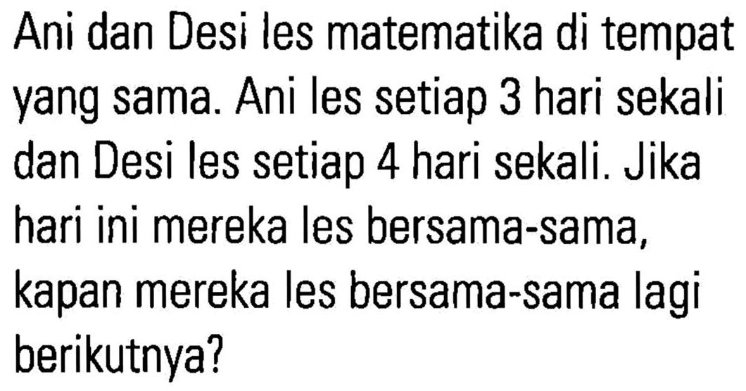 Ani dan Desi les matematika di tempat yang sama. Ani les setiap 3 hari sekali dan Desi les setiap 4 hari sekali. Jika hari ini mereka les bersama-sama, kapan mereka les bersama-sama lagi berikutnya?