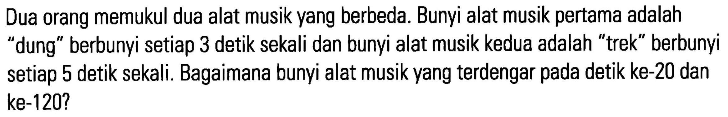 Dua orang memukul dua alat musik yang berbeda. Bunyi alat musik pertama adalah "dung" berbunyi setiap 3 detik sekali dan bunyi alat musik kedua adalah "trek" berbunyi setiap 5 detik sekali. Bagaimana bunyi alat musik yang terdengar pada detik ke-20 dan ke-120?