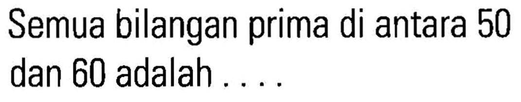 Semua bilangan prima di antara 50 dan 60 adalah ...
