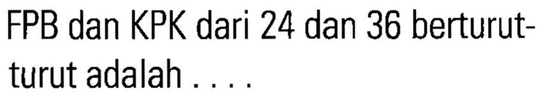 FPB dan KPK dari 24 dan 36 berturut- turut adalah