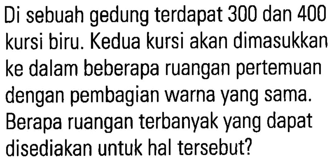 Di sebuah gedung terdapat 300 dan 400 kursi biru. Kedua kursi akan dimasukkan ke dalam beberapa ruangan pertemuan dengan pembagian warna yang sama. Berapa ruangan terbanyak yang dapat disediakan untuk hal tersebut?