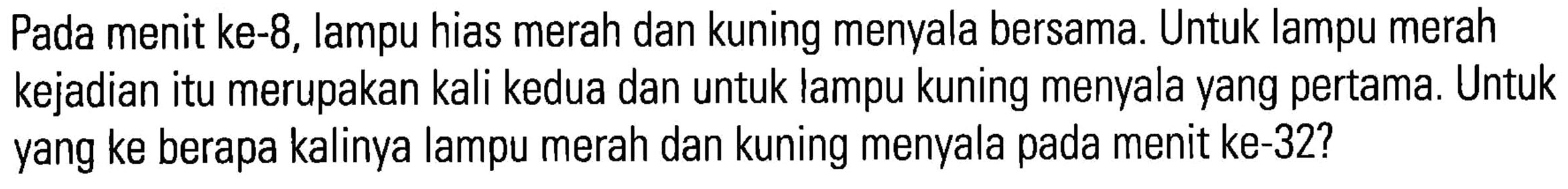 Pada menit ke-8, lampu hias merah dan kuning menyala bersama. Untuk lampu merah kejadian itu merupakan kali kedua dan untuk lampu kuning menyala yang pertama. Untuk yang ke berapa kalinya lampu merah dan kuning menyala pada menit ke-32?